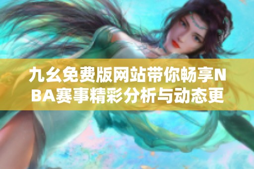 九幺免费版网站带你畅享NBA赛事精彩分析与动态更新