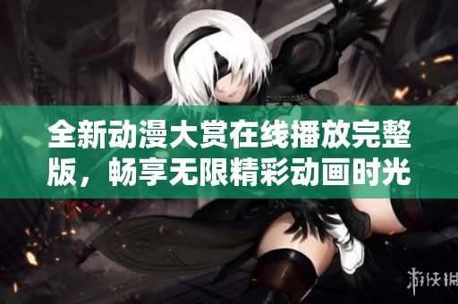全新动漫大赏在线播放完整版，畅享无限精彩动画时光