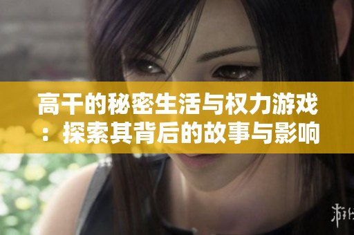 高干的秘密生活与权力游戏：探索其背后的故事与影响