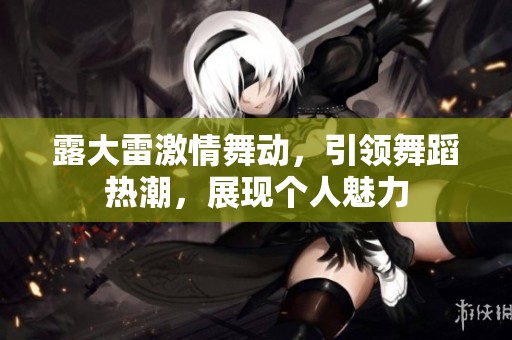 露大雷激情舞动，引领舞蹈热潮，展现个人魅力