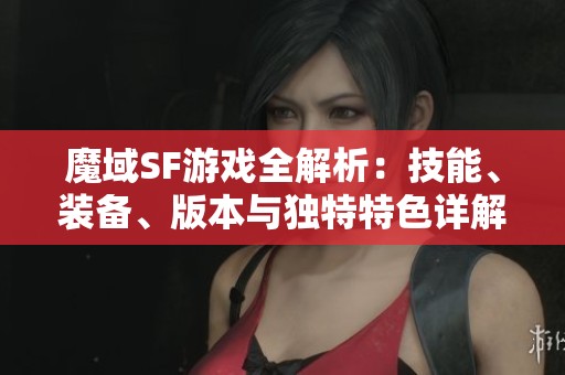 魔域SF游戏全解析：技能、装备、版本与独特特色详解