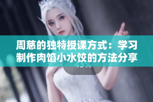 周慈的独特授课方式：学习制作肉馅小水饺的方法分享