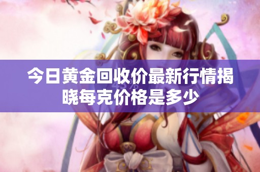 今日黄金回收价最新行情揭晓每克价格是多少