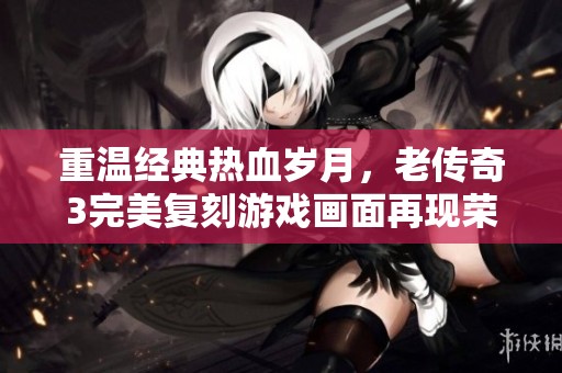 重温经典热血岁月，老传奇3完美复刻游戏画面再现荣耀