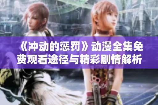 《冲动的惩罚》动漫全集免费观看途径与精彩剧情解析