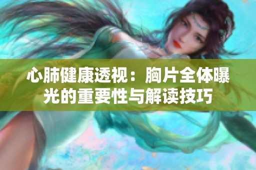 心肺健康透视：胸片全体曝光的重要性与解读技巧