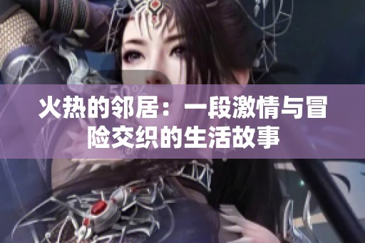 火热的邻居：一段激情与冒险交织的生活故事
