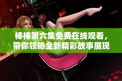 棒棒第六集免费在线观看，带你领略全新精彩故事展现