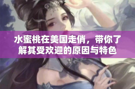 水蜜桃在美国走俏，带你了解其受欢迎的原因与特色