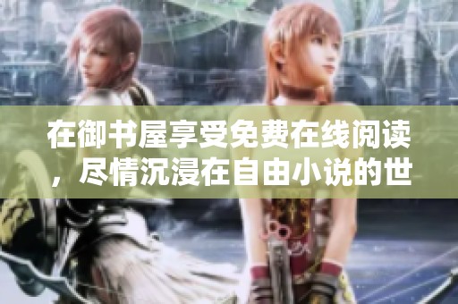 在御书屋享受免费在线阅读，尽情沉浸在自由小说的世界中
