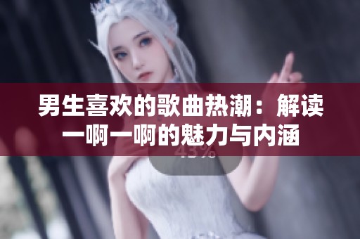 男生喜欢的歌曲热潮：解读一啊一啊的魅力与内涵