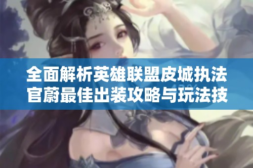 全面解析英雄联盟皮城执法官蔚最佳出装攻略与玩法技巧
