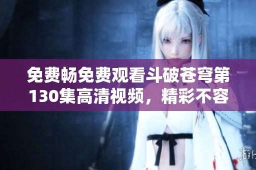 免费畅免费观看斗破苍穹第130集高清视频，精彩不容错过