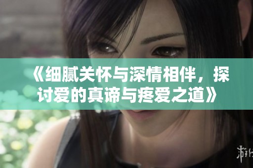 《细腻关怀与深情相伴，探讨爱的真谛与疼爱之道》