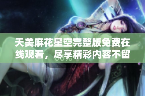 天美麻花星空完整版免费在线观看，尽享精彩内容不留遗憾
