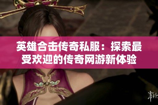 英雄合击传奇私服：探索最受欢迎的传奇网游新体验