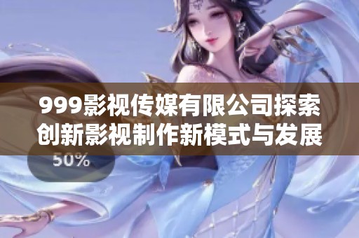 999影视传媒有限公司探索创新影视制作新模式与发展方向