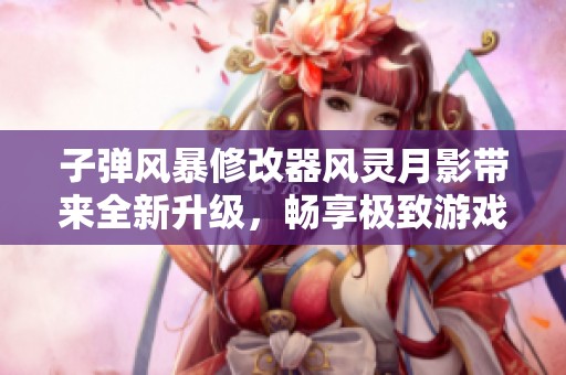 子弹风暴修改器风灵月影带来全新升级，畅享极致游戏体验与快感