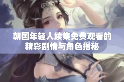朝国年轻人续集免费观看的精彩剧情与角色揭秘