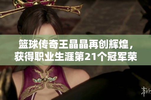 篮球传奇王晶晶再创辉煌，获得职业生涯第21个冠军荣耀