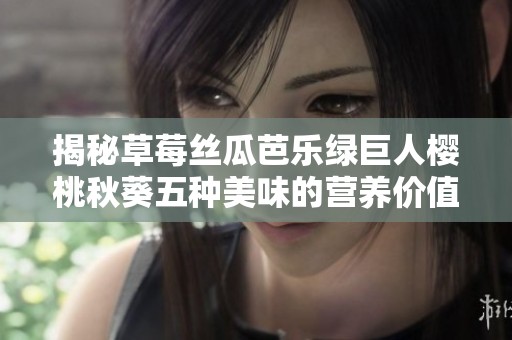 揭秘草莓丝瓜芭乐绿巨人樱桃秋葵五种美味的营养价值与吃法