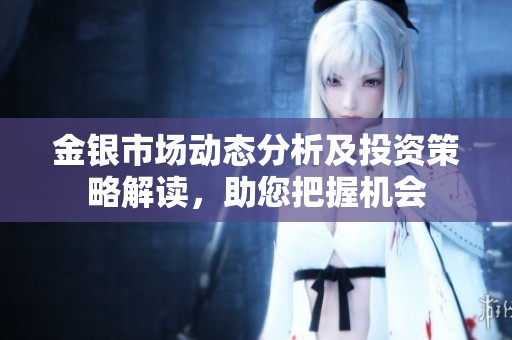 金银市场动态分析及投资策略解读，助您把握机会