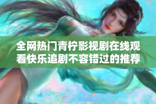 全网热门青柠影视剧在线观看快乐追剧不容错过的推荐合集