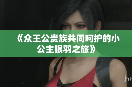 《众王公贵族共同呵护的小公主银羽之旅》