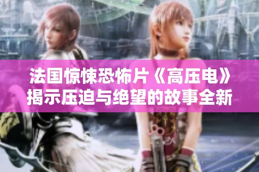 法国惊悚恐怖片《高压电》揭示压迫与绝望的故事全新上线