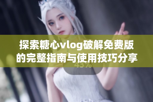 探索糖心vlog破解免费版的完整指南与使用技巧分享