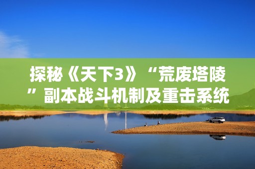 探秘《天下3》“荒废塔陵”副本战斗机制及重击系统解析