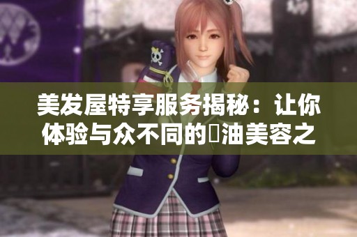 美发屋特享服务揭秘：让你体验与众不同的焗油美容之旅