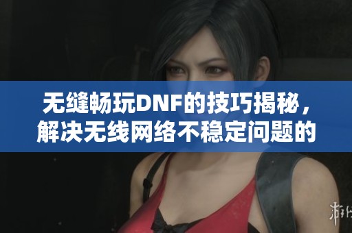 无缝畅玩DNF的技巧揭秘，解决无线网络不稳定问题的最佳攻略