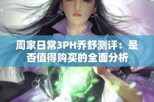 周家日常3PH乔舒测评：是否值得购买的全面分析