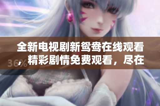 全新电视剧新鸳鸯在线观看，精彩剧情免费观看，尽在这里！