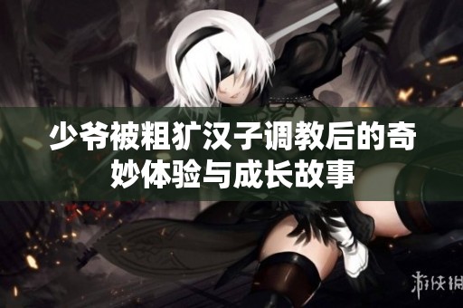 少爷被粗犷汉子调教后的奇妙体验与成长故事