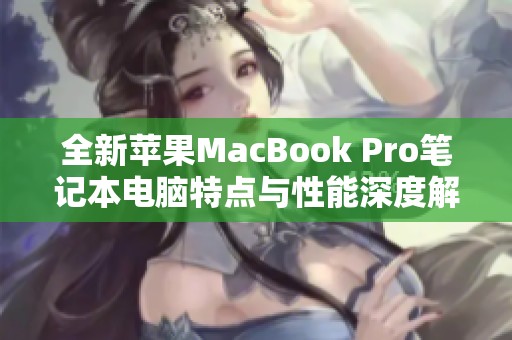 全新苹果MacBook Pro笔记本电脑特点与性能深度解析