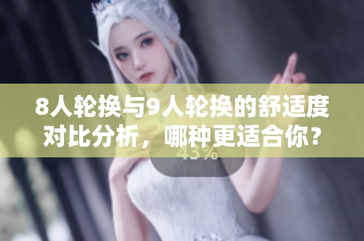 8人轮换与9人轮换的舒适度对比分析，哪种更适合你？
