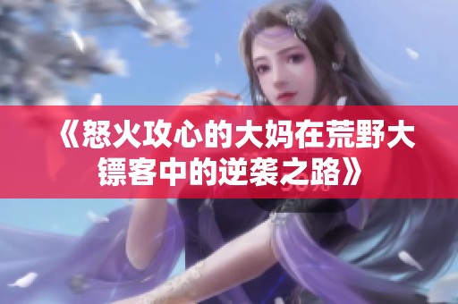 《怒火攻心的大妈在荒野大镖客中的逆袭之路》