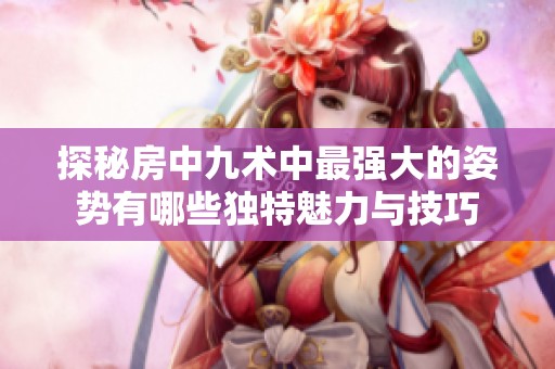 探秘房中九术中最强大的姿势有哪些独特魅力与技巧
