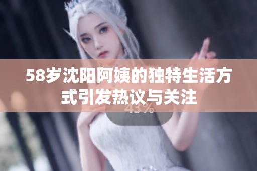 58岁沈阳阿姨的独特生活方式引发热议与关注