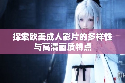 探索欧美成人影片的多样性与高清画质特点