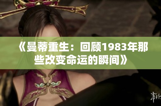 《曼蒂重生：回顾1983年那些改变命运的瞬间》