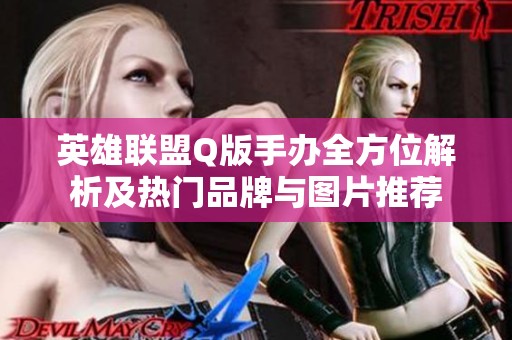 英雄联盟Q版手办全方位解析及热门品牌与图片推荐