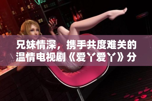 兄妹情深，携手共度难关的温情电视剧《爱丫爱丫》分析与探讨