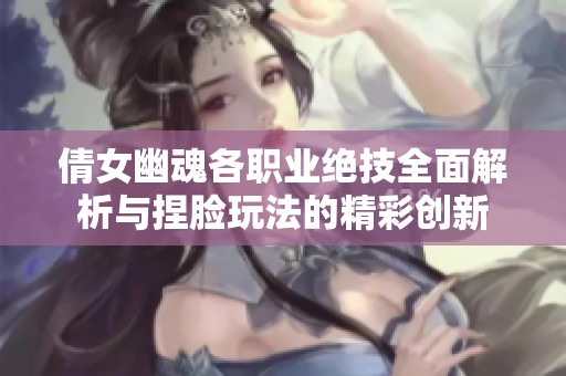 倩女幽魂各职业绝技全面解析与捏脸玩法的精彩创新