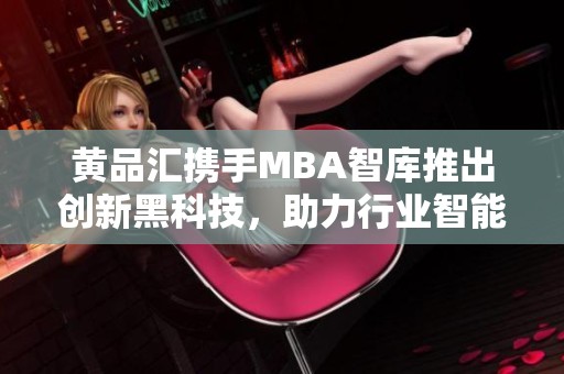 黄品汇携手MBA智库推出创新黑科技，助力行业智能化升级
