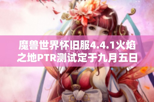 魔兽世界怀旧服4.4.1火焰之地PTR测试定于九月五日开启