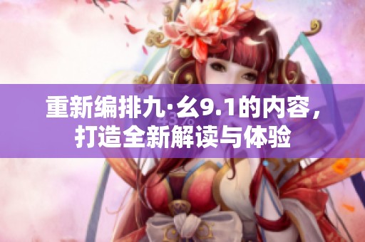 重新编排九·幺9.1的内容，打造全新解读与体验