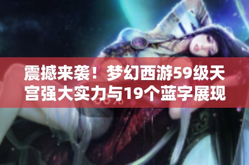 震撼来袭！梦幻西游59级天宫强大实力与19个蓝字展现精彩瞬间